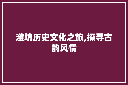 潍坊历史文化之旅,探寻古韵风情