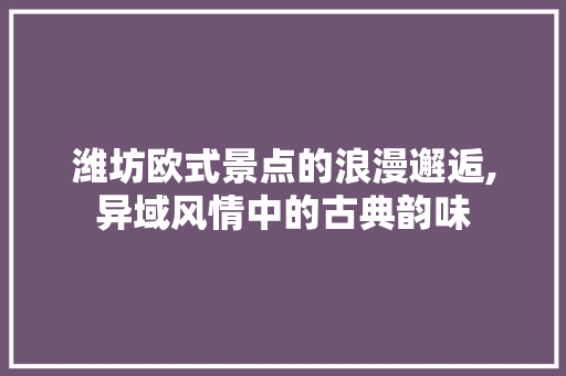 潍坊欧式景点的浪漫邂逅,异域风情中的古典韵味