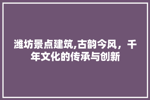 潍坊景点建筑,古韵今风，千年文化的传承与创新