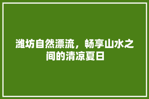 潍坊自然漂流，畅享山水之间的清凉夏日