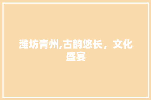 潍坊青州,古韵悠长，文化盛宴