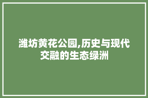 潍坊黄花公园,历史与现代交融的生态绿洲