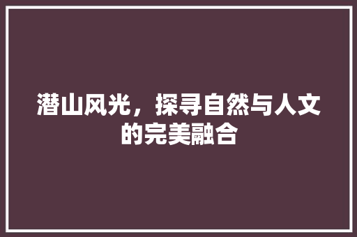 潜山风光，探寻自然与人文的完美融合