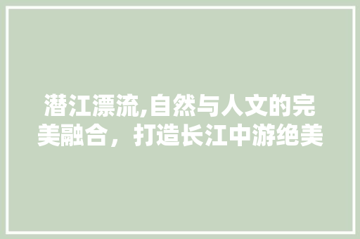 潜江漂流,自然与人文的完美融合，打造长江中游绝美漂流体验