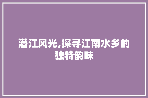 潜江风光,探寻江南水乡的独特韵味