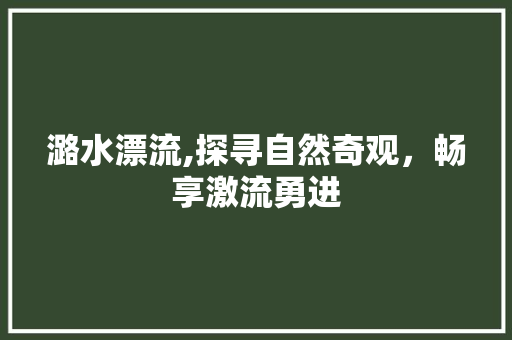 潞水漂流,探寻自然奇观，畅享激流勇进