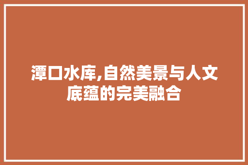 潭口水库,自然美景与人文底蕴的完美融合