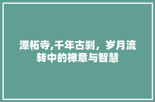 潭柘寺,千年古刹，岁月流转中的禅意与智慧