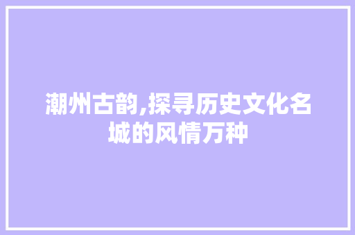 潮州古韵,探寻历史文化名城的风情万种