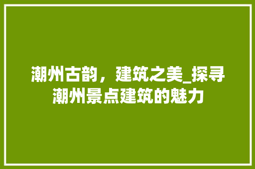 潮州古韵，建筑之美_探寻潮州景点建筑的魅力