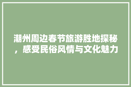 潮州周边春节旅游胜地探秘，感受民俗风情与文化魅力