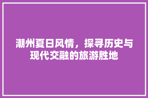 潮州夏日风情，探寻历史与现代交融的旅游胜地