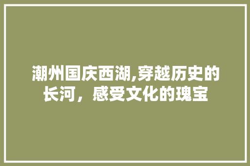 潮州国庆西湖,穿越历史的长河，感受文化的瑰宝