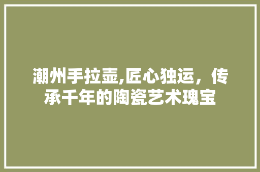 潮州手拉壶,匠心独运，传承千年的陶瓷艺术瑰宝