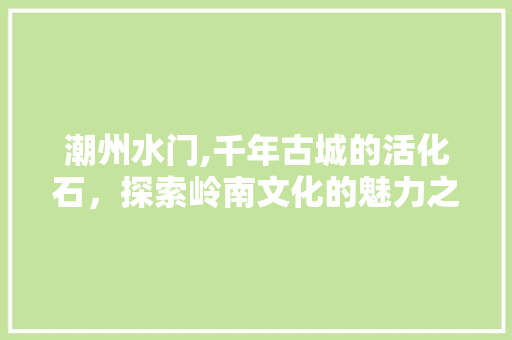 潮州水门,千年古城的活化石，探索岭南文化的魅力之门