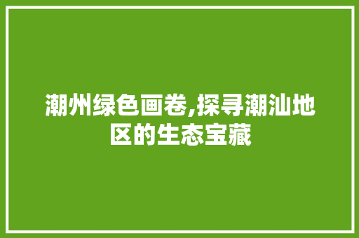 潮州绿色画卷,探寻潮汕地区的生态宝藏