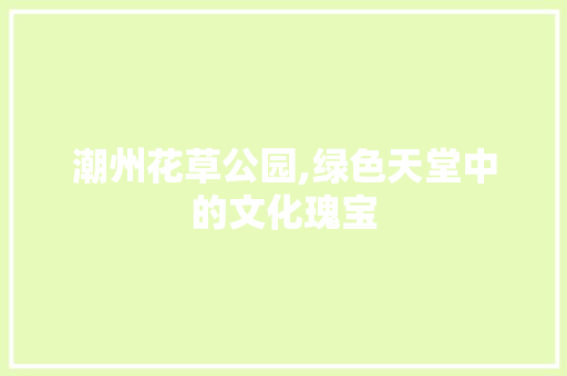 潮州花草公园,绿色天堂中的文化瑰宝