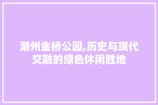 潮州金桥公园,历史与现代交融的绿色休闲胜地