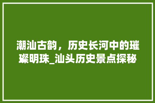 潮汕古韵，历史长河中的璀璨明珠_汕头历史景点探秘