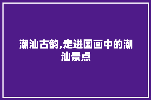 潮汕古韵,走进国画中的潮汕景点