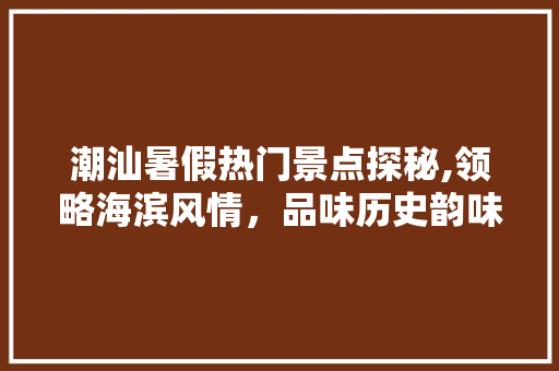 潮汕暑假热门景点探秘,领略海滨风情，品味历史韵味