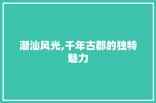 潮汕风光,千年古郡的独特魅力  第1张