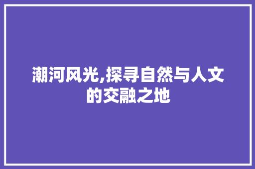 潮河风光,探寻自然与人文的交融之地