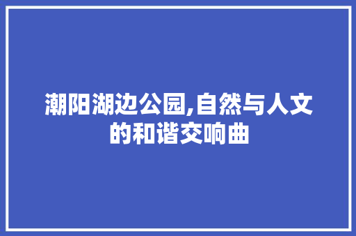 潮阳湖边公园,自然与人文的和谐交响曲