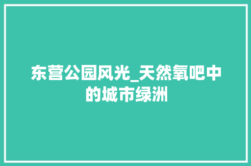 东营公园风光_天然氧吧中的城市绿洲  第1张