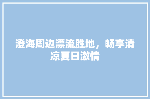 澄海周边漂流胜地，畅享清凉夏日激情