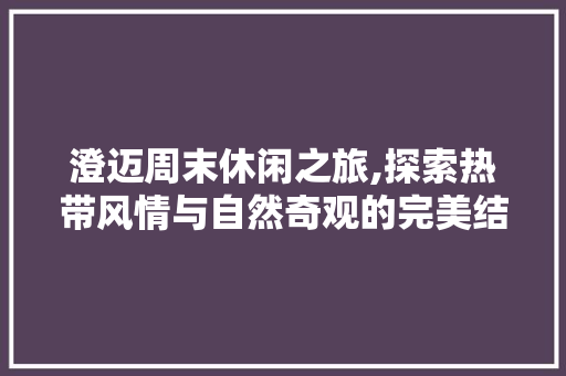 澄迈周末休闲之旅,探索热带风情与自然奇观的完美结合