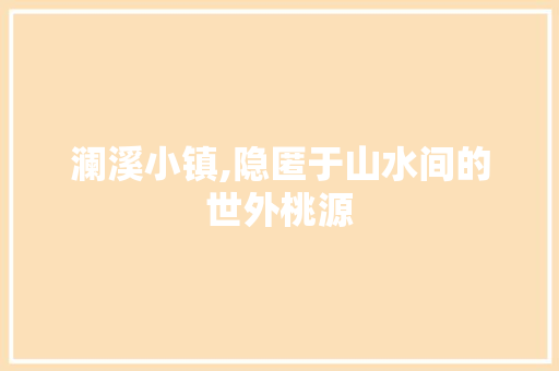 澜溪小镇,隐匿于山水间的世外桃源