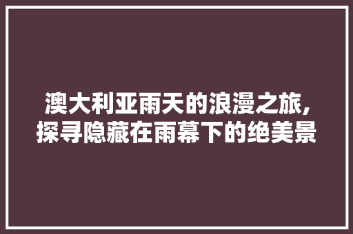 澳大利亚雨天的浪漫之旅,探寻隐藏在雨幕下的绝美景点