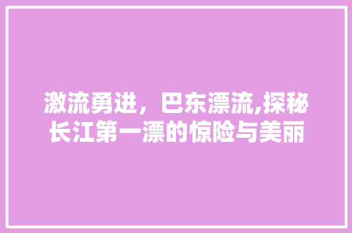 激流勇进，巴东漂流,探秘长江第一漂的惊险与美丽