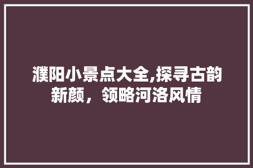 濮阳小景点大全,探寻古韵新颜，领略河洛风情