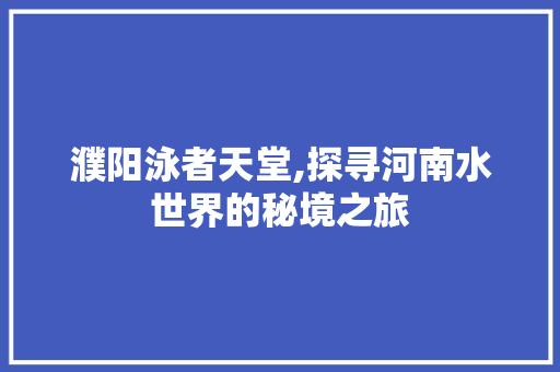 濮阳泳者天堂,探寻河南水世界的秘境之旅