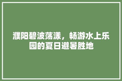 濮阳碧波荡漾，畅游水上乐园的夏日避暑胜地