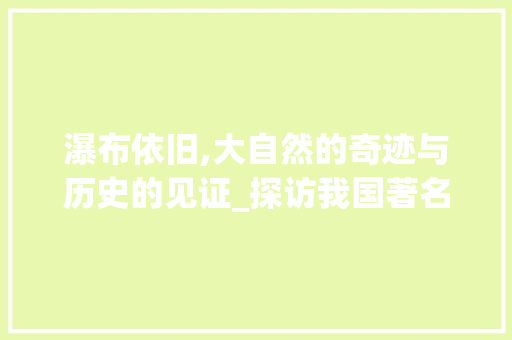 瀑布依旧,大自然的奇迹与历史的见证_探访我国著名景点瀑布依旧