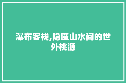 瀑布客栈,隐匿山水间的世外桃源