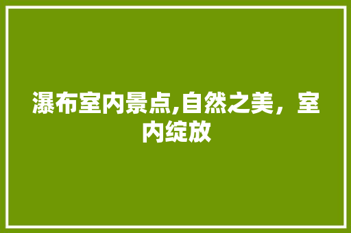 瀑布室内景点,自然之美，室内绽放