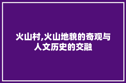 火山村,火山地貌的奇观与人文历史的交融