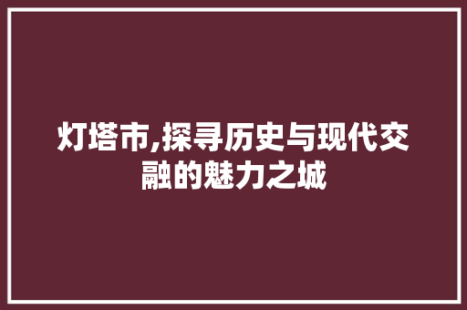 灯塔市,探寻历史与现代交融的魅力之城