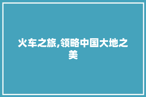 火车之旅,领略中国大地之美