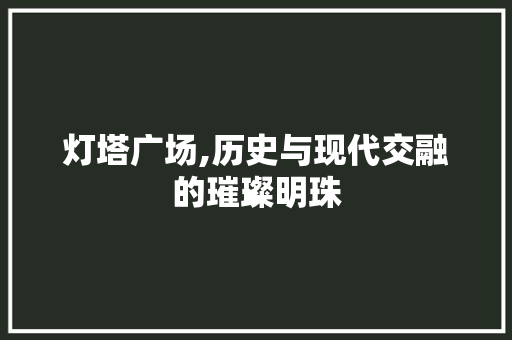 灯塔广场,历史与现代交融的璀璨明珠