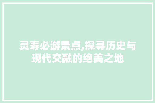 灵寿必游景点,探寻历史与现代交融的绝美之地