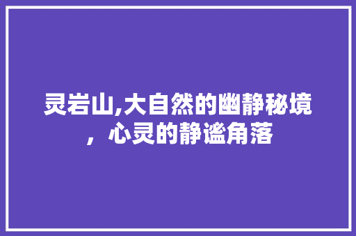 灵岩山,大自然的幽静秘境，心灵的静谧角落