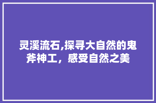 灵溪流石,探寻大自然的鬼斧神工，感受自然之美