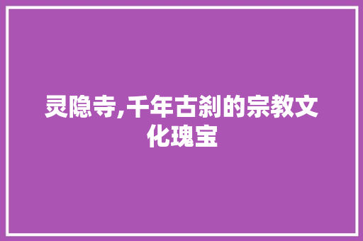 灵隐寺,千年古刹的宗教文化瑰宝