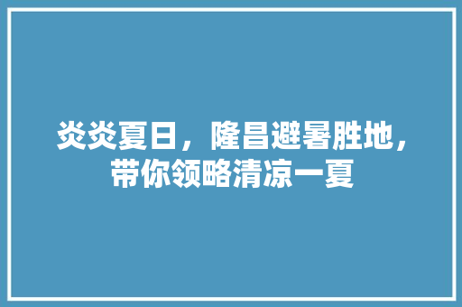 炎炎夏日，隆昌避暑胜地，带你领略清凉一夏