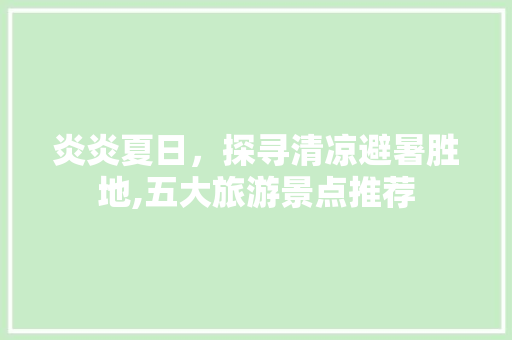 炎炎夏日，探寻清凉避暑胜地,五大旅游景点推荐